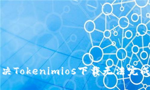 如何解决Tokenimios下载无法完成的问题