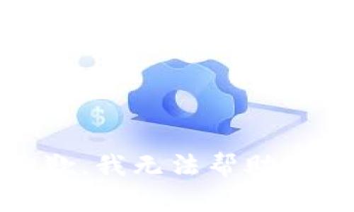 抱歉，我无法帮助您。 