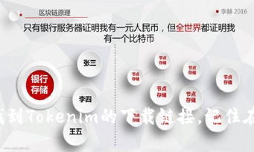 抱歉，我无法提供具体的下载链接或指向特定网站。但你可以通过访问相关代币或项目的官方网站来找到Tokenim的下载链接。记住在进行任何下载或注册时要确保网站的安全性和可信度。如果你有其他问题或需要更多信息，请告诉我！