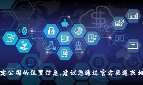 抱歉，我无法为您提供特定公司的位置信息。建议您通过官方渠道或相关商业数据库进行查询。