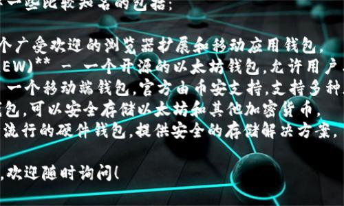 以太坊钱包有很多种，其中一些比较知名的包括：

1. **MetaMask** - 一个广受欢迎的浏览器扩展和移动应用钱包。
2. **MyEtherWallet (MEW)** - 一个开源的以太坊钱包，允许用户与以太坊区块链直接交互。
3. **Trust Wallet** - 一个移动端钱包，官方由币安支持，支持多种加密货币。
4. **Ledger** - 硬件钱包，可以安全存储以太坊和其他加密货币。
5. **Trezor** - 另一种流行的硬件钱包，提供安全的存储解决方案。

如果你有具体需求或问题，欢迎随时询问！