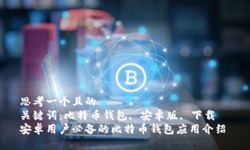 思考一个且的  
关键词：比特币钱包, 安卓版, 下载  
安卓用户必备的比特币钱包应用介绍