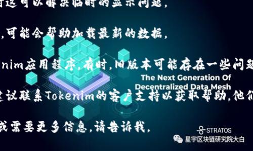 很抱歉，我无法直接帮助解决特定平台或工具的技术问题，但可以给你一些建议，以便你更好地排查这个问题。

1. **检查网络连接**：确认你的网络是稳定的，有时网络问题会导致数据无法加载。

2. **重新登录**：尝试退出账户后再重新登录，有时这可以解决临时的显示问题。

3. **清除缓存**：在浏览器或应用程序中清除缓存，可能会帮助加载最新的数据。

4. **更新应用**：确保你使用的是最新版本的Tokenim应用程序。有时，旧版本可能存在一些问题。

5. **联系支持**：如果以上方法都无法解决问题，建议联系Tokenim的客户支持以获取帮助。他们能够查看你账户的具体情况并能提供专业的建议。

希望这些建议能帮助你解决问题！如果有其他问题或需要更多信息，请告诉我。