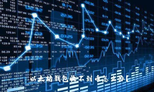  以太坊钱包收不到币怎么办？